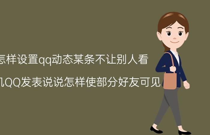 怎样设置qq动态某条不让别人看 手机QQ发表说说怎样使部分好友可见？